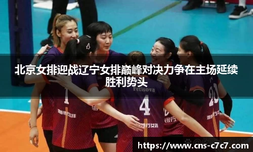 北京女排迎战辽宁女排巅峰对决力争在主场延续胜利势头